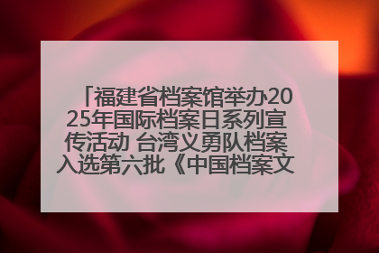 福建省档案馆举办2025年国际档案日系列宣传活动 台湾义勇队档案入选第六批《中国档案文献遗产名录》